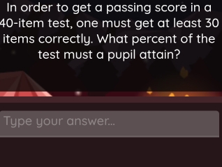 In order to get a passing score in a
40 -item test, one must get at least 30
items correctly. What percent of the 
test must a pupil attain? 
Type your answer...