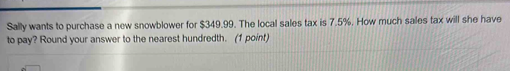 Sally wants to purchase a new snowblower for $349.99. The local sales tax is 7.5%. How much sales tax will she have 
to pay? Round your answer to the nearest hundredth. (1 point)