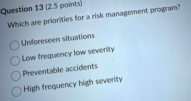 Which are priorities for a risk management program?
Unforeseen situations
Low frequency low severity
Preventable accidents
High frequency high severity