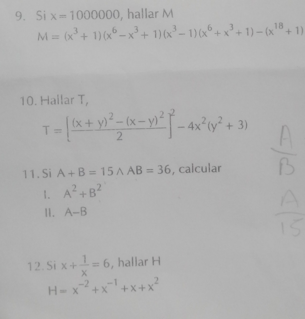 Si x=1000000 , hallar M
M=(x^3+1)(x^6-x^3+1)(x^3-1)(x^6+x^3+1)-(x^(18)+1)
10. Hallar T,
T=[frac (x+y)^2-(x-y)^22]^2-4x^2(y^2+3)
11. Si A+B=15wedge AB=36 , calcular 
1. A^2+B^2
11. A-B
12. Si x+ 1/x =6 , hallar H
H=x^(-2)+x^(-1)+x+x^2