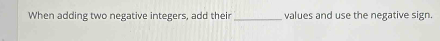 When adding two negative integers, add their_ values and use the negative sign.