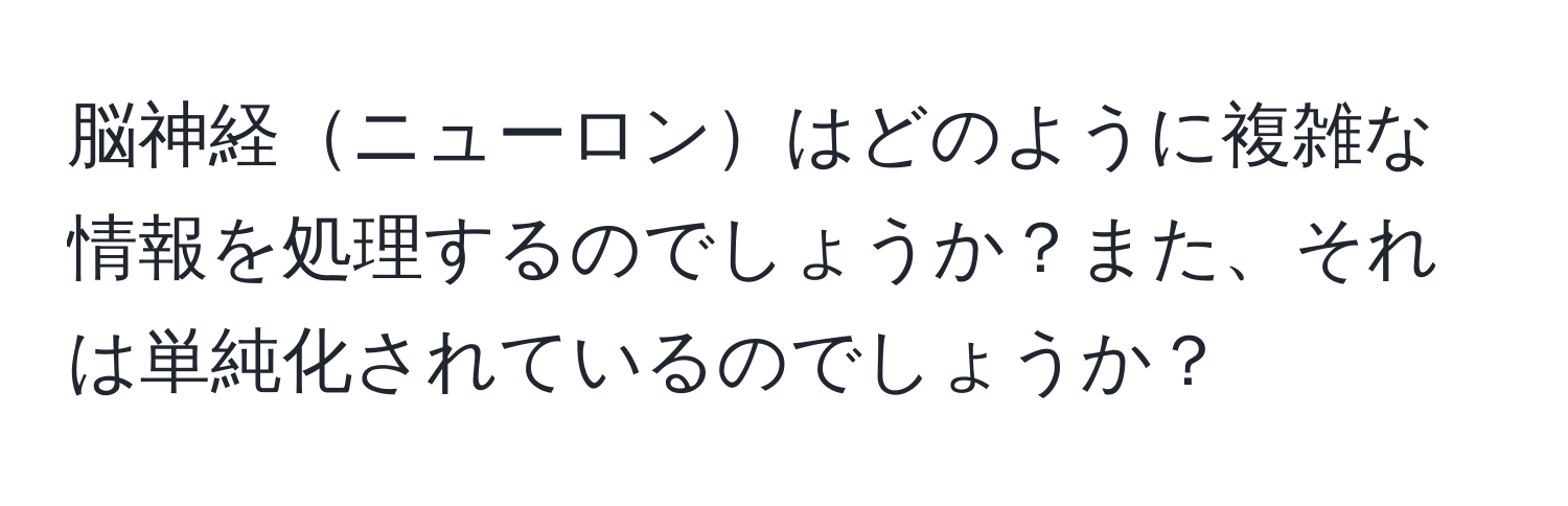 脳神経ニューロンはどのように複雑な情報を処理するのでしょうか？また、それは単純化されているのでしょうか？