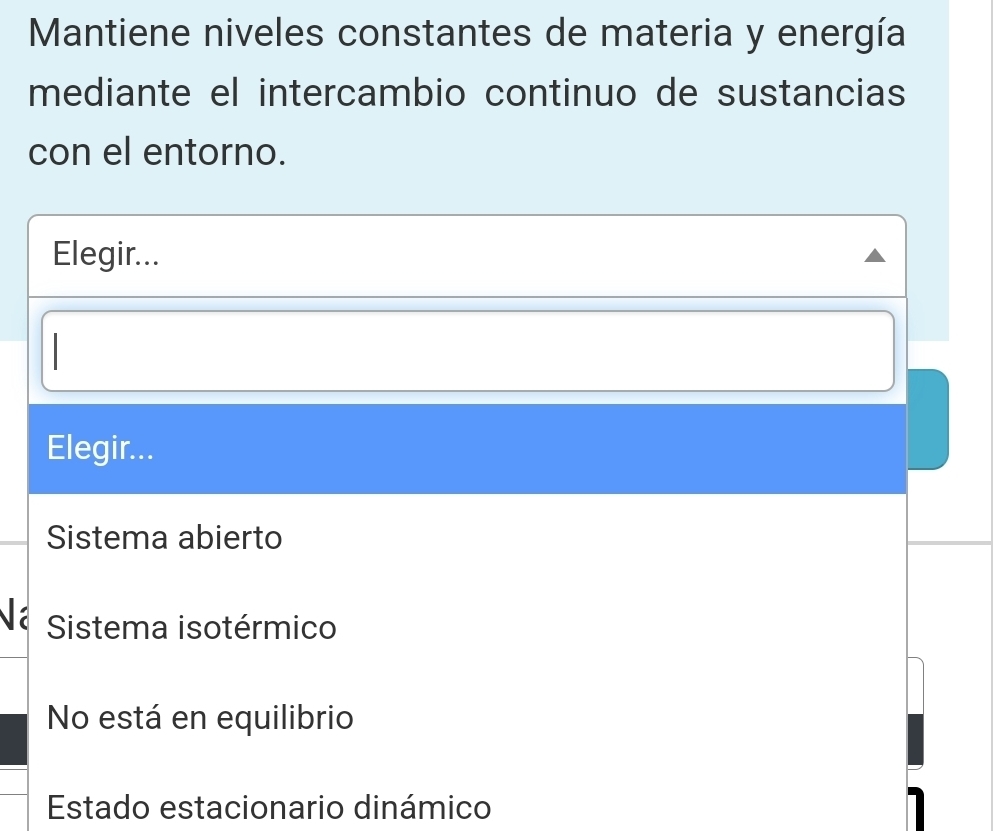 Mantiene niveles constantes de materia y energía
mediante el intercambio continuo de sustancias
con el entorno.
Elegir...
Elegir...
Sistema abierto
Sistema isotérmico
No está en equilibrio
Estado estacionario dinámico