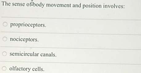 The sense of body movement and position involves:
proprioceptors.
nociceptors.
semicircular canals.
olfactory cells.