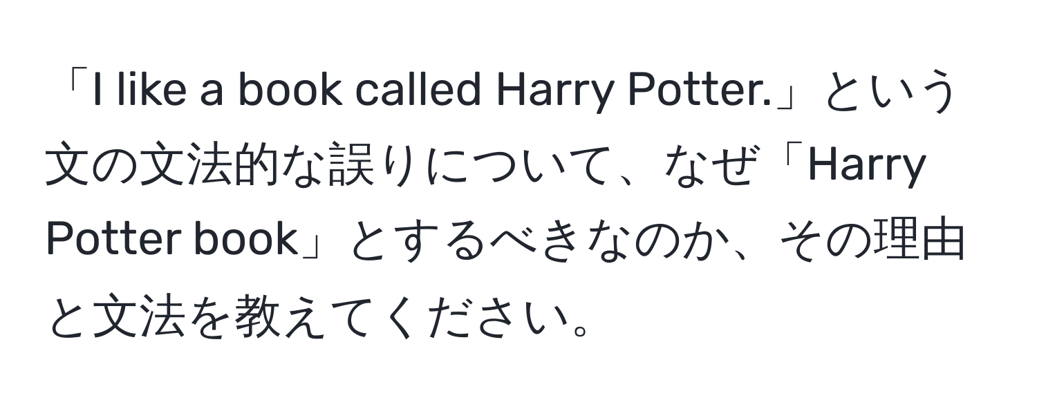 「I like a book called Harry Potter.」という文の文法的な誤りについて、なぜ「Harry Potter book」とするべきなのか、その理由と文法を教えてください。