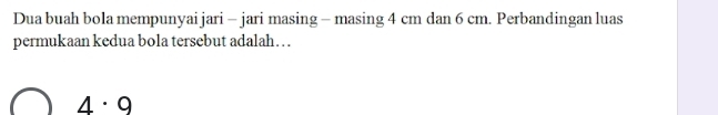 Dua buah bola mempunyai jari - jari masing - masing 4 cm dan 6 cm. Perbandingan luas 
permukaan kedua bola tersebut adalah…
4· 9