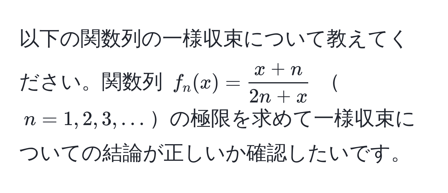 以下の関数列の一様収束について教えてください。関数列 ( f_n(x) =  (x+n)/2n+x  ) ( n=1,2,3,... )の極限を求めて一様収束についての結論が正しいか確認したいです。