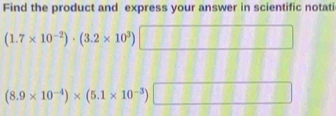 Find the product and express your answer in scientific notati
(1.7* 10^(-2))· (3.2* 10^3)
(8.9* 10^(-4))* (5.1* 10^(-3))
□