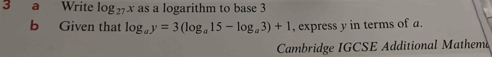 a Write log _27x as a logarithm to base 3
b Given that log _ay=3(log _a15-log _a3)+1 , express y in terms of a. 
Cambridge IGCSE Additional Mathema