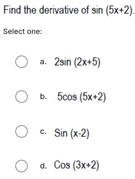 Find the derivative of sin (5x+2). 
Select one:
a. 2sin (2x+5)
b. 5cos (5x+2)
C. Sin(x-2)
d. Cos(3x+2)