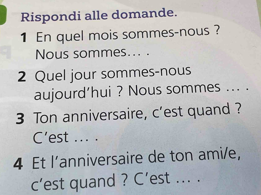 Rispondi alle domande. 
1 En quel mois sommes-nous ? 
Nous sommes... . 
2 Quel jour sommes-nous 
aujourd’hui ? Nous sommes ... . 
3 Ton anniversaire, c'est quand ? 
C’est ... . 
4 Et l'anniversaire de ton ami/e, 
c’est quand ? C’est ... .