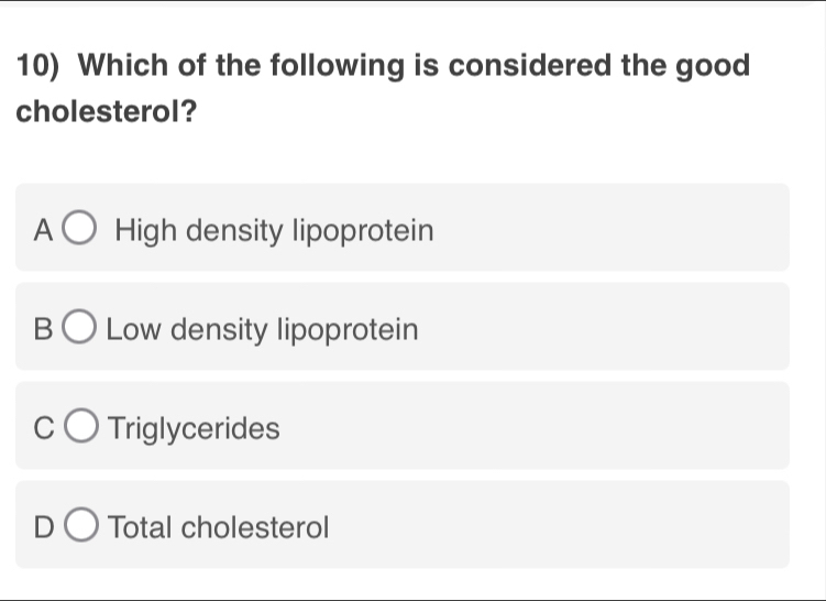 Which of the following is considered the good
cholesterol?
a High density lipoprotein
B Low density lipoprotein
Triglycerides
Total cholesterol