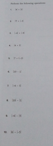 Perform the following operations: 
1. |4|+|5|
2. |7|+|-3|
3. |-4|+|-9|
4. |4+5|
5. |7+(-3)
6. |10-1|
7 |-6-5|
8. |10|-|1|
9. |-6|-|5|
10. |6|-|-5|