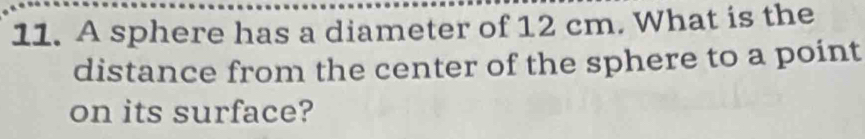 A sphere has a diameter of 12 cm. What is the 
distance from the center of the sphere to a point 
on its surface?