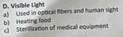 D. Visible Light
a) Used in optical fibers and human sight
b) Heating food
c) Sterilization of medical equipment