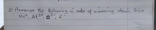 2:`Arrange lhe followning in order of increasing atowic sie
Na^+, Al^(3+), O^(2-), F^-