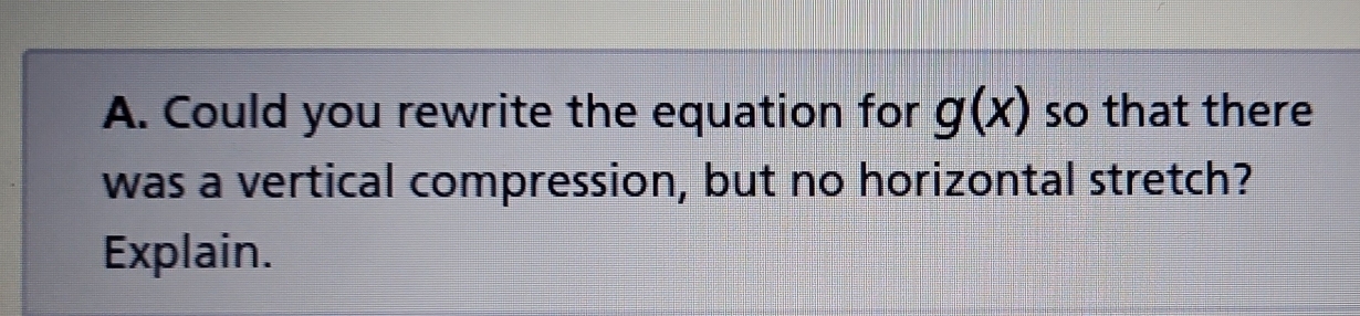 Could you rewrite the equation for g(x) so that there 
was a vertical compression, but no horizontal stretch? 
Explain.