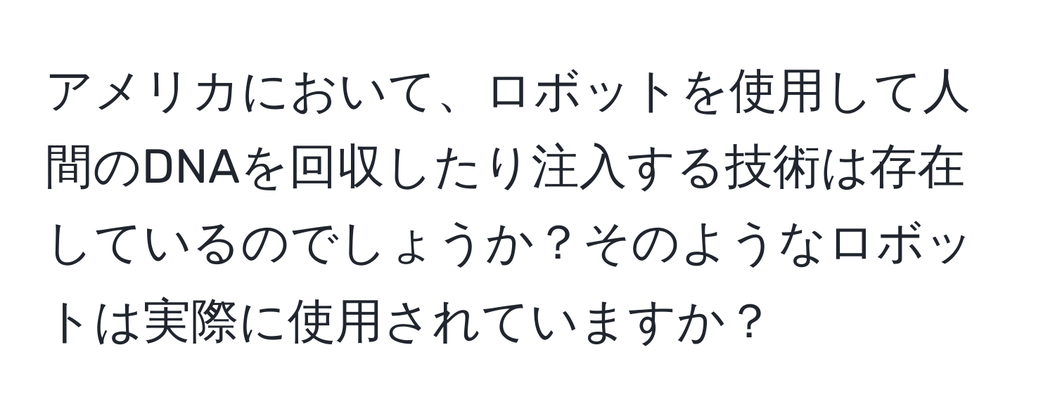 アメリカにおいて、ロボットを使用して人間のDNAを回収したり注入する技術は存在しているのでしょうか？そのようなロボットは実際に使用されていますか？