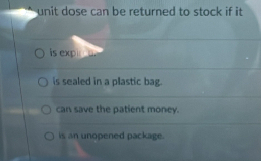 unit dose can be returned to stock if it .
is expin a.
is sealed in a plastic bag.
can save the patient money.
is an unopened package.