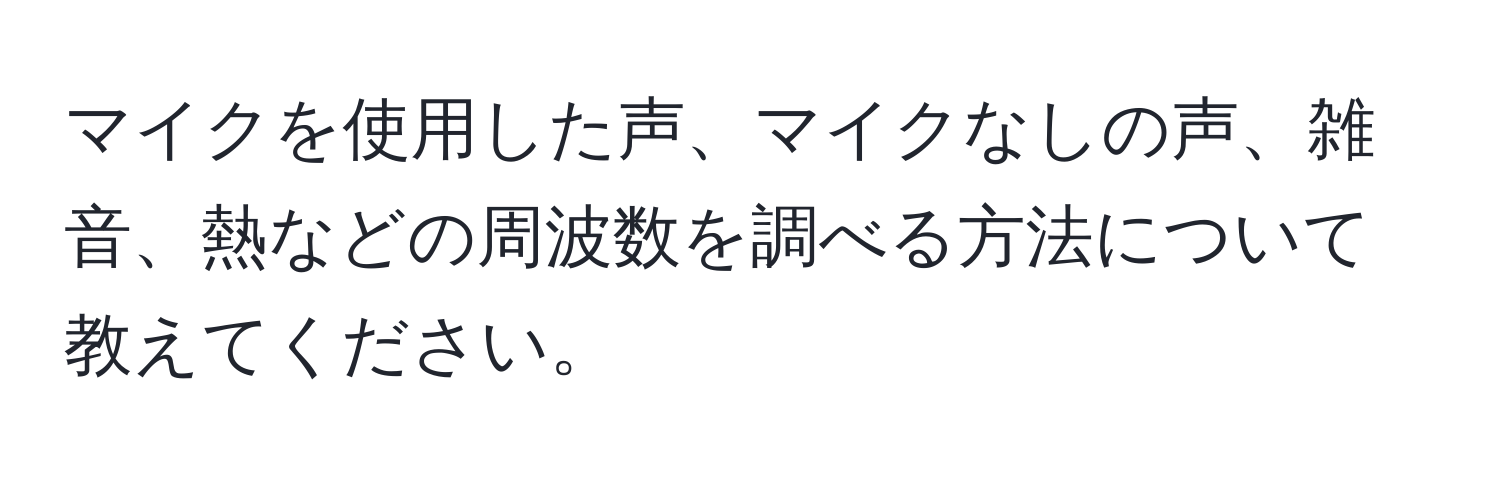 マイクを使用した声、マイクなしの声、雑音、熱などの周波数を調べる方法について教えてください。