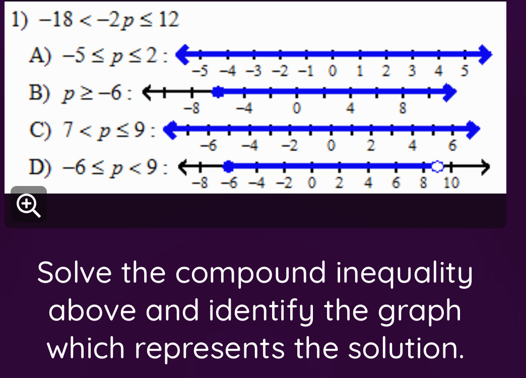 -18
A) -5≤ p≤ 2
B) p≥ -6 :
C) 7
D) -6≤ p<9</tex> 
Solve the compound inequality
above and identify the graph
which represents the solution.