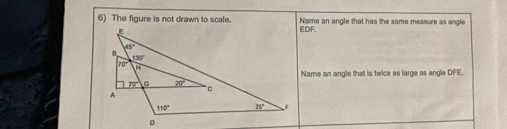 The figure is not drawn to scale. Name an angle that has the same measure as angle
EDF.
Name an angle that is twice as large as angle DFE.