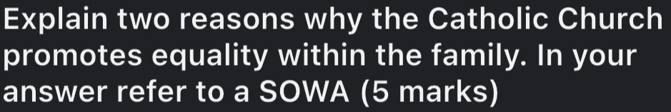 Explain two reasons why the Catholic Church 
promotes equality within the family. In your 
answer refer to a SOWA (5 marks)