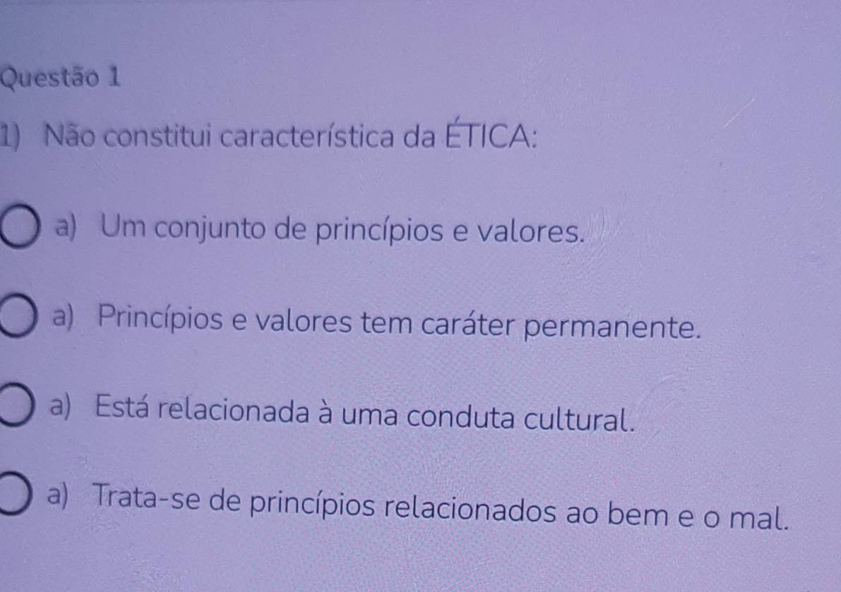 Não constitui característica da ÉTICA:
a) Um conjunto de princípios e valores.
a) Princípios e valores tem caráter permanente.
a) Está relacionada à uma conduta cultural.
a) Trata-se de princípios relacionados ao bem e o mal.