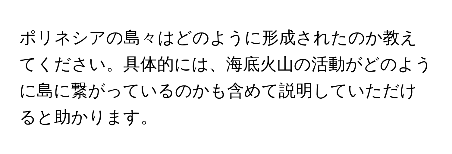 ポリネシアの島々はどのように形成されたのか教えてください。具体的には、海底火山の活動がどのように島に繋がっているのかも含めて説明していただけると助かります。