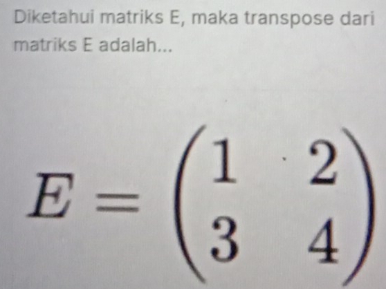 Diketahui matriks E, maka transpose dari 
matriks E adalah...
E=beginpmatrix 1&2 3&4endpmatrix