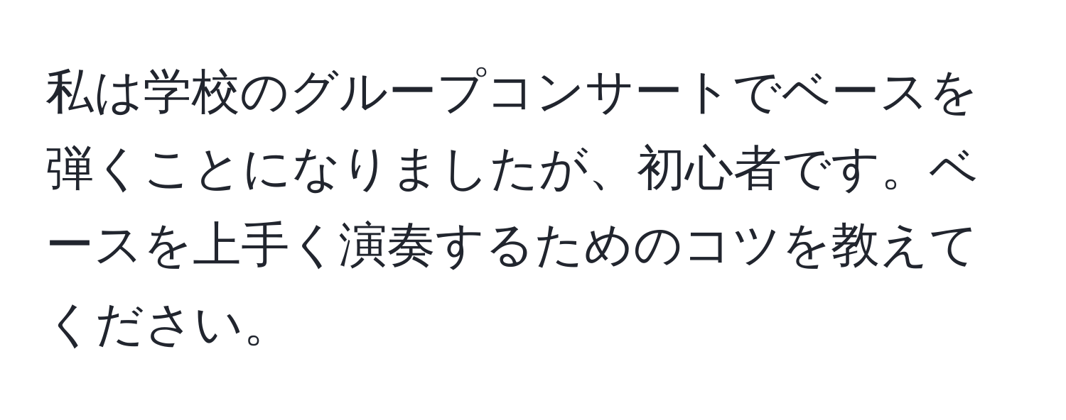 私は学校のグループコンサートでベースを弾くことになりましたが、初心者です。ベースを上手く演奏するためのコツを教えてください。