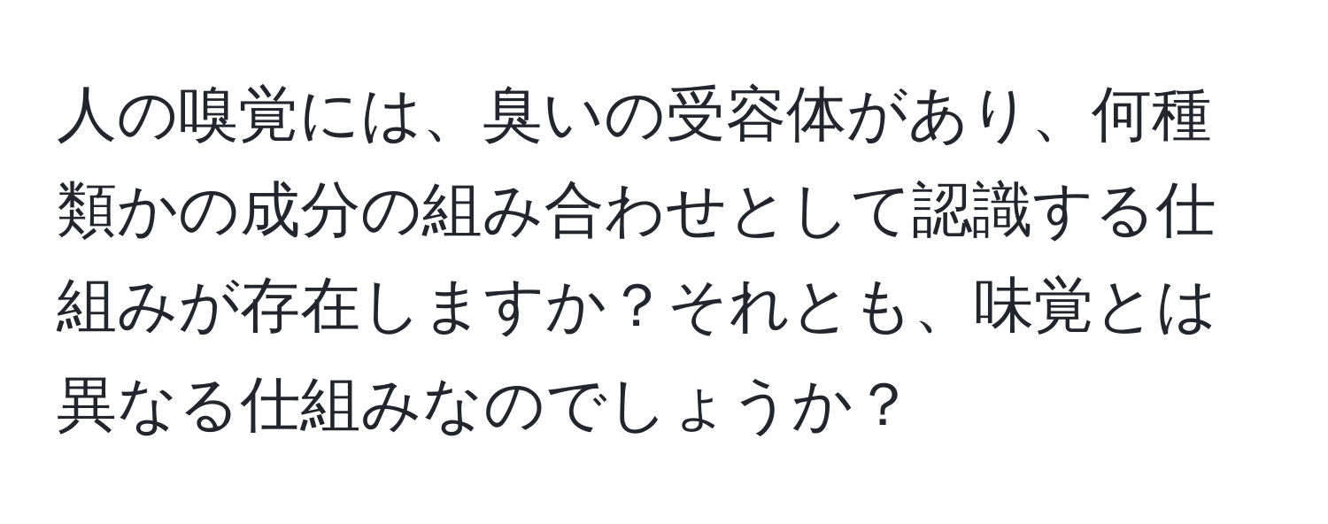 人の嗅覚には、臭いの受容体があり、何種類かの成分の組み合わせとして認識する仕組みが存在しますか？それとも、味覚とは異なる仕組みなのでしょうか？