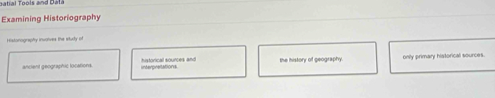 batial Tools and Data
Examining Historiography
Historiography involves the study of
ancient geographic locations. interpretations. historical sources and the history of geography. only primary historical sources.