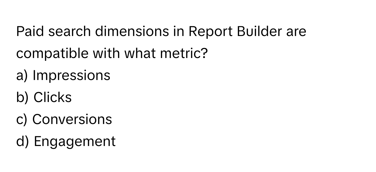 Paid search dimensions in Report Builder are compatible with what metric?

a) Impressions 
b) Clicks 
c) Conversions 
d) Engagement