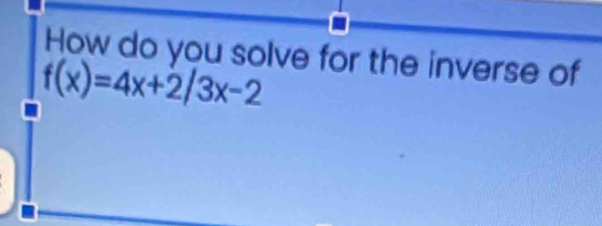 How do you solve for the inverse of
f(x)=4x+2/3x-2