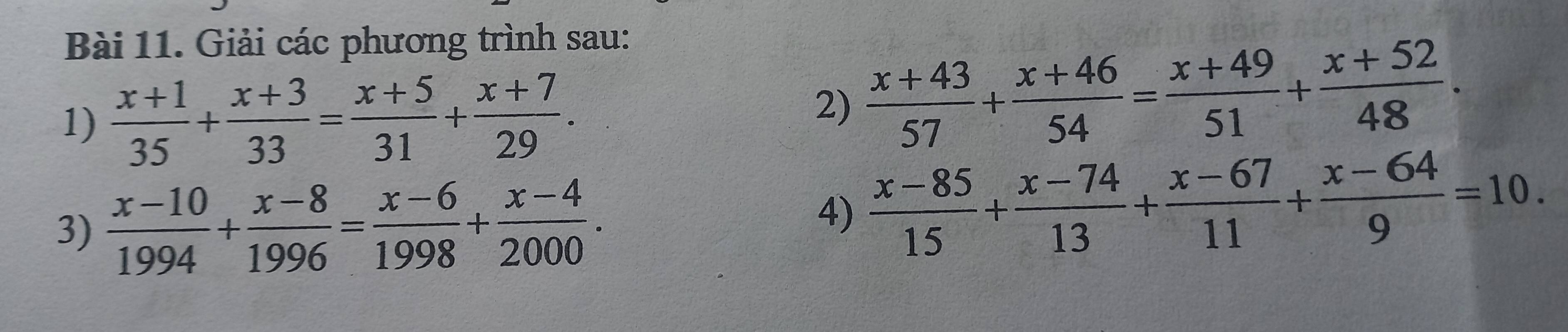 Giải các phương trình sau: 
1)  (x+1)/35 + (x+3)/33 = (x+5)/31 + (x+7)/29 . 
2)  (x+43)/57 + (x+46)/54 = (x+49)/51 + (x+52)/48 . 
3)  (x-10)/1994 + (x-8)/1996 = (x-6)/1998 + (x-4)/2000 . 
4)  (x-85)/15 + (x-74)/13 + (x-67)/11 + (x-64)/9 =10.