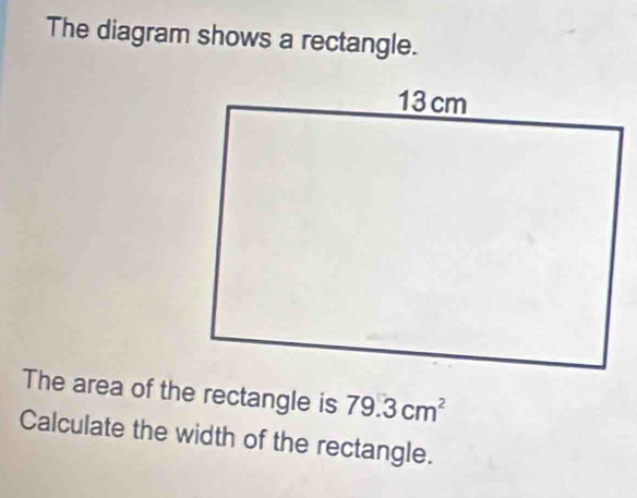 The diagram shows a rectangle. 
The area of the rectangle is 79.3cm^2
Calculate the width of the rectangle.