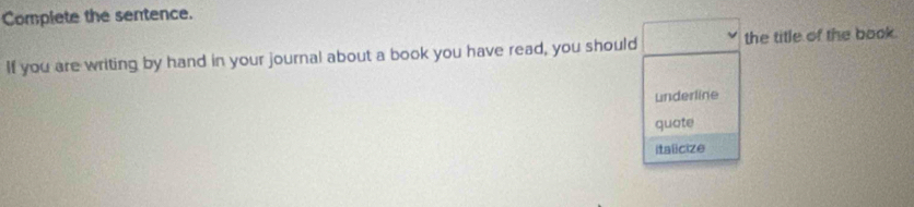 Complete the sentence.
If you are writing by hand in your journal about a book you have read, you should the title of the book.
underline
quate
italicize