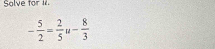 Solve for 1.
- 5/2 = 2/5 u- 8/3 