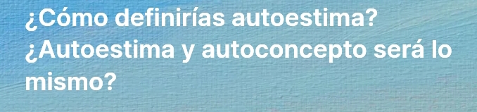 ¿Cómo definirías autoestima? 
¿Autoestima y autoconcepto será lo 
mismo?