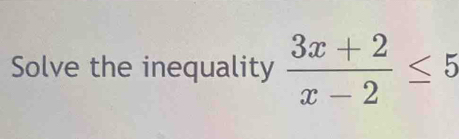 Solve the inequality  (3x+2)/x-2 ≤ 5