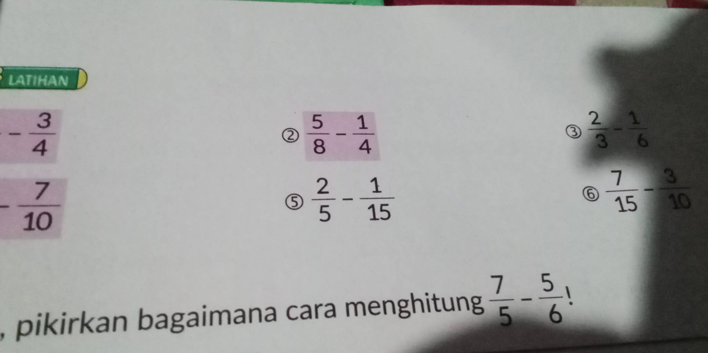 LATIHAN
- 3/4 
②  5/8 - 1/4 
③  2/3 - 1/6 
- 7/10 
⑤  2/5 - 1/15 
⑥  7/15 - 3/10 
, pikirkan bagaimana cara menghitung  7/5 - 5/6 