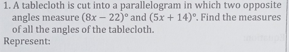 A tablecloth is cut into a parallelogram in which two opposite 
angles measure (8x-22)^circ  and (5x+14)^circ . Find the measures 
of all the angles of the tablecloth. 
Represent: