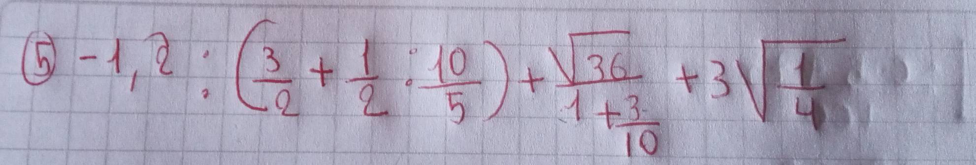 5 -1,2:( 3/2 + 1/2 ·  10/5 )+frac sqrt(36)1+ 3/10 +3sqrt(frac 1)4