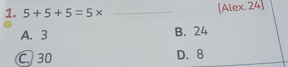 5+5+5=5* _
[Alex. 24]
A. 3 B. 24
C. 30 D. 8