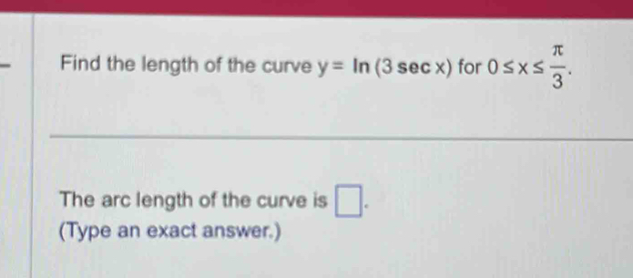 Find the length of the curve y=ln (3sec x) for 0≤ x≤  π /3 . 
The arc length of the curve is □. 
(Type an exact answer.)