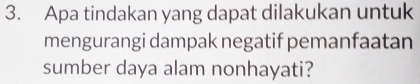 Apa tindakan yang dapat dilakukan untuk 
mengurangi dampak negatif pemanfaatan 
sumber daya alam nonhayati?