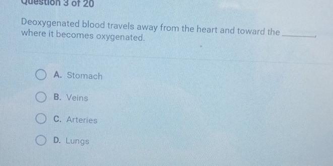 Deoxygenated blood travels away from the heart and toward the _、
where it becomes oxygenated.
A. Stomach
B. Veins
C. Arteries
D. Lungs