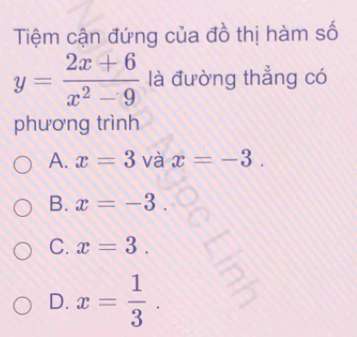 Tiệm cận đứng của đồ thị hàm số
y= (2x+6)/x^2-9  là đường thẳng có
phương trình
A. x=3 và x=-3.
B. x=-3
C. x=3.
D. x= 1/3 .