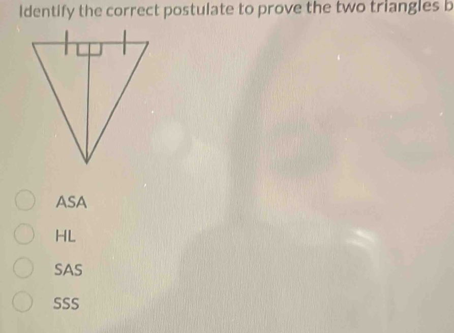 ldentify the correct postulate to prove the two triangles b
ASA
HL
SAS
SSS